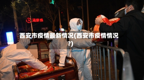 西安市疫情最新情况(西安市疫情情况?)