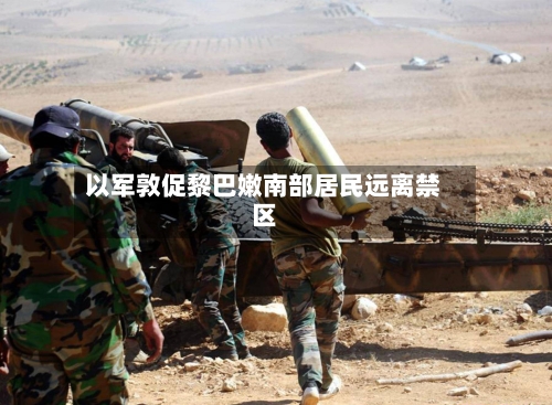 以军敦促黎巴嫩南部居民远离禁区