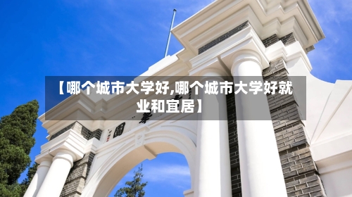 【哪个城市大学好,哪个城市大学好就业和宜居】