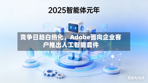 竞争日趋白热化，Adobe面向企业客户推出人工智能套件-第2张图片