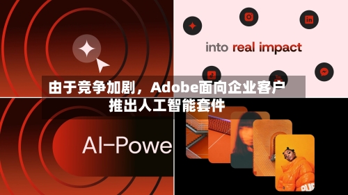 由于竞争加剧，Adobe面向企业客户推出人工智能套件-第2张图片