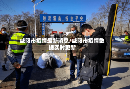 咸阳市疫情最新消息/咸阳市疫情数据实时更新-第3张图片
