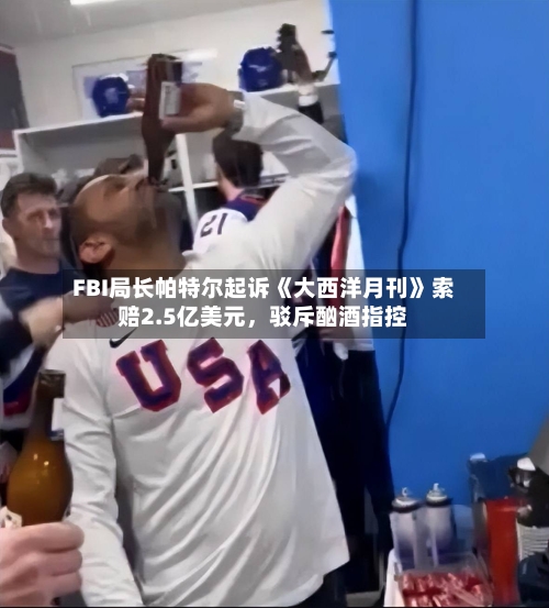 FBI局长帕特尔起诉《大西洋月刊》索赔2.5亿美元	，驳斥酗酒指控-第2张图片