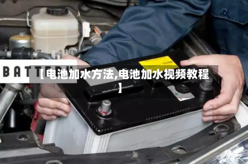 【电池加水方法,电池加水视频教程】-第2张图片