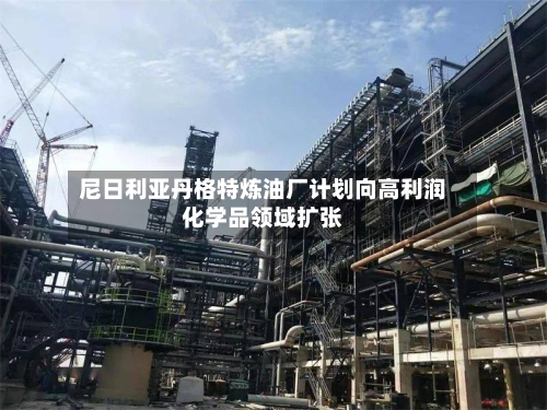 尼日利亚丹格特炼油厂计划向高利润化学品领域扩张