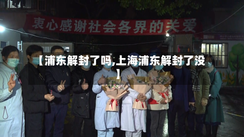 【浦东解封了吗,上海浦东解封了没】