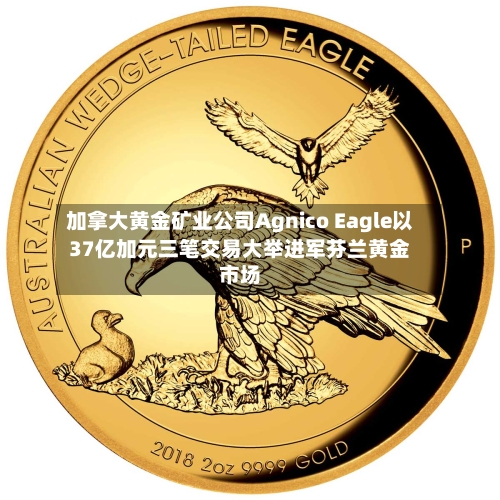 加拿大黄金矿业公司Agnico Eagle以37亿加元三笔交易大举进军芬兰黄金市场