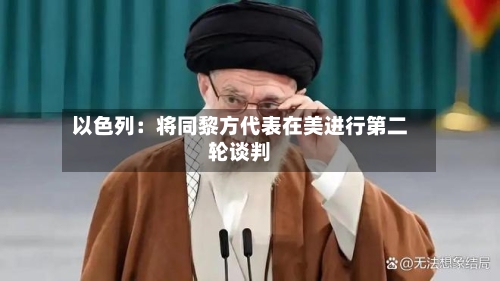 以色列：将同黎方代表在美进行第二轮谈判-第2张图片