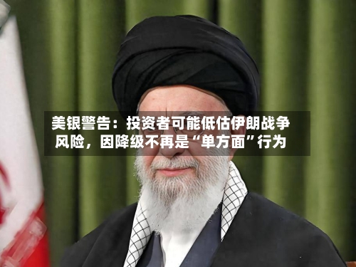 美银警告：投资者可能低估伊朗战争风险，因降级不再是“单方面”行为