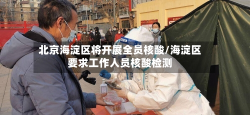北京海淀区将开展全员核酸/海淀区要求工作人员核酸检测
