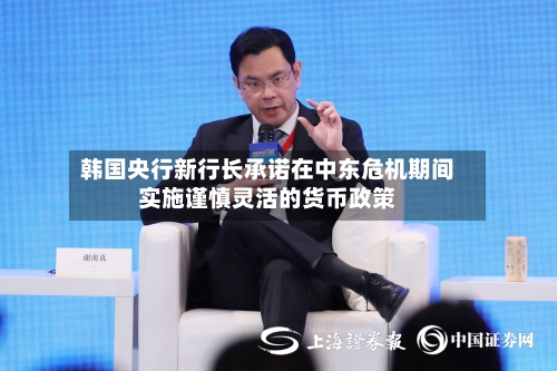 韩国央行新行长承诺在中东危机期间实施谨慎灵活的货币政策-第3张图片