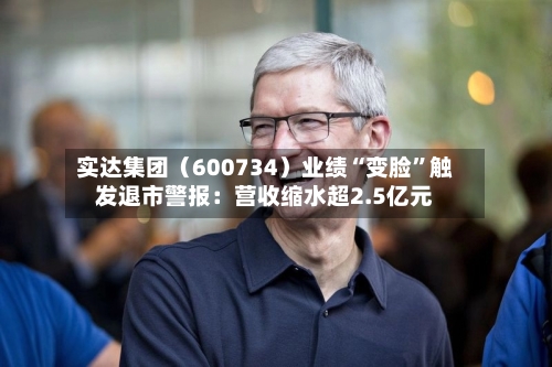 实达集团（600734）业绩“变脸”触发退市警报：营收缩水超2.5亿元-第2张图片