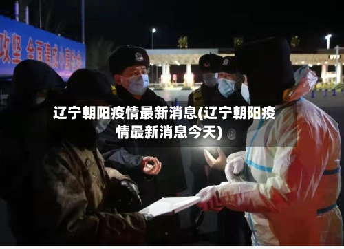 辽宁朝阳疫情最新消息(辽宁朝阳疫情最新消息今天)-第3张图片