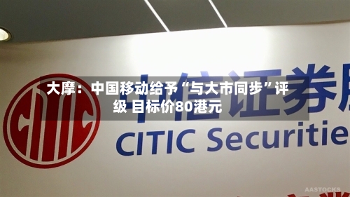 大摩：中国移动给予“与大市同步”评级 目标价80港元-第2张图片