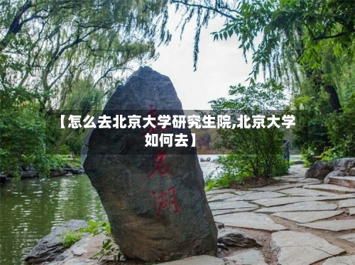 【怎么去北京大学研究生院,北京大学如何去】-第2张图片