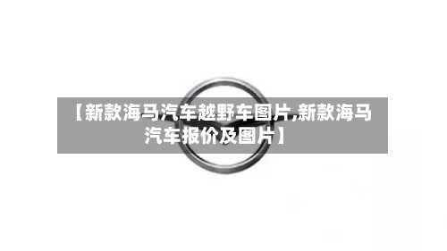 【新款海马汽车越野车图片,新款海马汽车报价及图片】