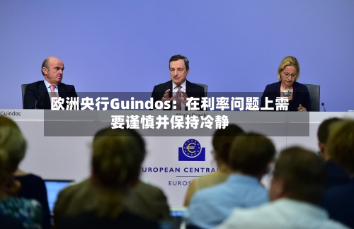 欧洲央行Guindos：在利率问题上需要谨慎并保持冷静-第2张图片
