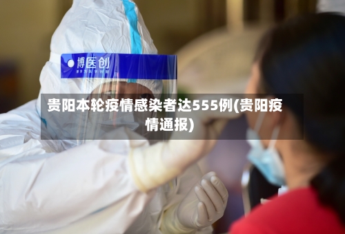 贵阳本轮疫情感染者达555例(贵阳疫情通报)-第2张图片