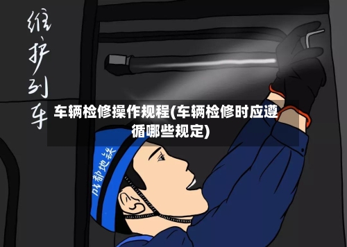 车辆检修操作规程(车辆检修时应遵循哪些规定)