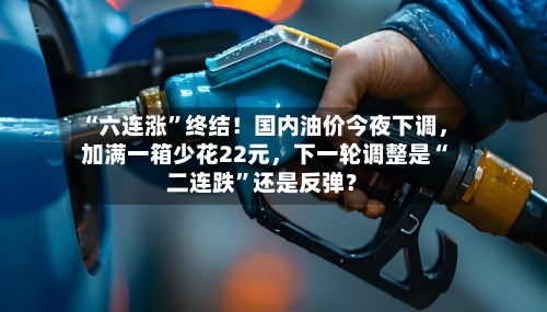 “六连涨”终结！国内油价今夜下调，加满一箱少花22元，下一轮调整是“二连跌	”还是反弹？-第3张图片