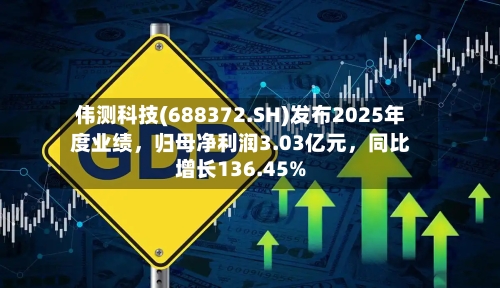 伟测科技(688372.SH)发布2025年度业绩	，归母净利润3.03亿元，同比增长136.45%-第2张图片