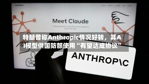 特朗普称Anthropic情况好转，其AI模型供国防部使用“有望达成协议”-第3张图片
