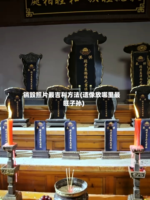 销毁照片最吉利方法(遗像放哪里最旺子孙)-第2张图片
