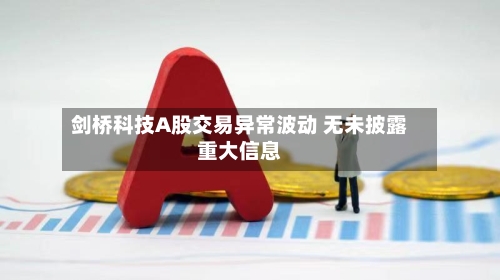 剑桥科技A股交易异常波动 无未披露重大信息-第3张图片