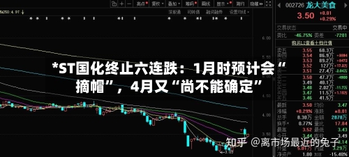 *ST国化终止六连跌：1月时预计会“摘帽”，4月又“尚不能确定”
