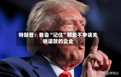 特朗普：我会“记住”那些不申请关税退款的企业-第2张图片