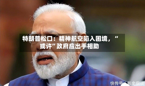 特朗普松口：精神航空陷入困境	，“或许”政府应出手相助-第2张图片