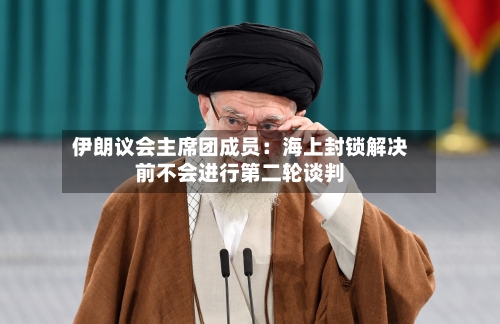 伊朗议会主席团成员：海上封锁解决前不会进行第二轮谈判