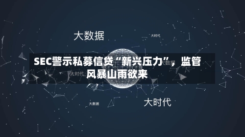 SEC警示私募信贷“新兴压力”，监管风暴山雨欲来