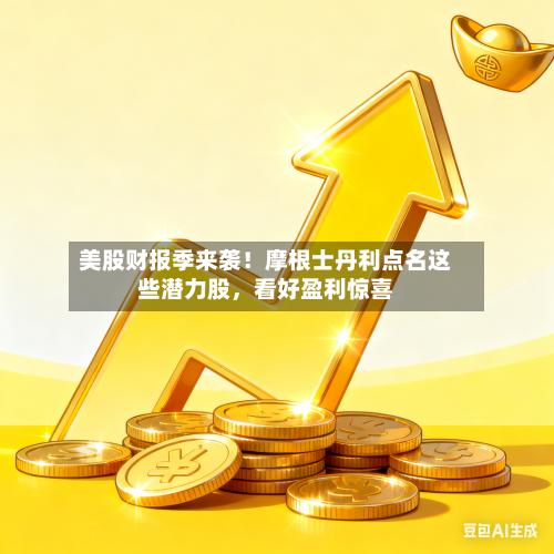 美股财报季来袭！摩根士丹利点名这些潜力股，看好盈利惊喜