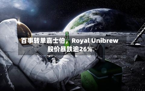 百事转单嘉士伯，Royal Unibrew股价暴跌逾26%