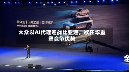 大众以AI代理迎战比亚迪，欲在华重塑竞争优势-第3张图片