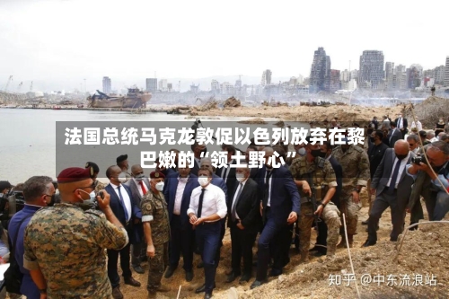 法国总统马克龙敦促以色列放弃在黎巴嫩的“领土野心”-第2张图片