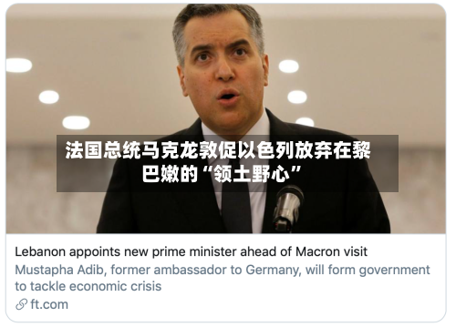 法国总统马克龙敦促以色列放弃在黎巴嫩的“领土野心”-第3张图片