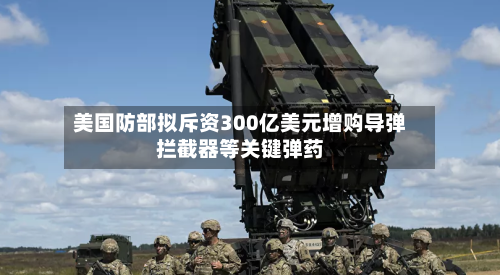 美国防部拟斥资300亿美元增购导弹拦截器等关键弹药