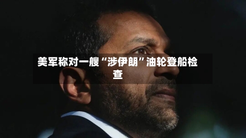 美军称对一艘“涉伊朗”油轮登船检查-第2张图片