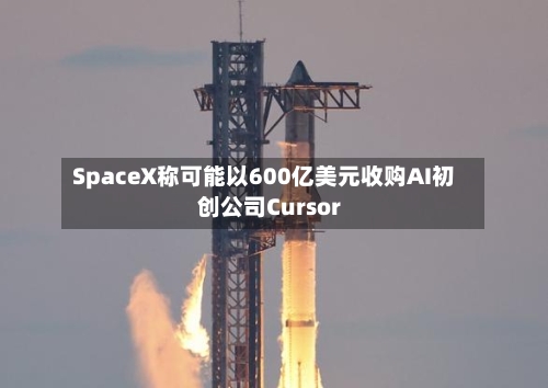 SpaceX称可能以600亿美元收购AI初创公司Cursor-第2张图片