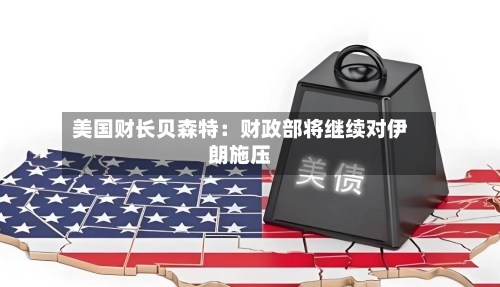 美国财长贝森特：财政部将继续对伊朗施压