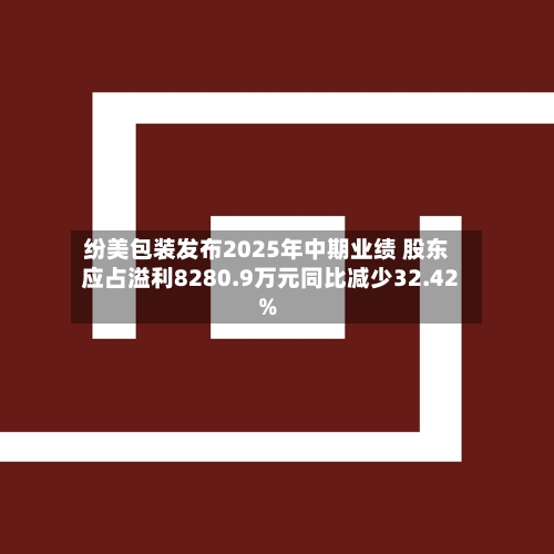 纷美包装发布2025年中期业绩 股东应占溢利8280.9万元同比减少32.42%