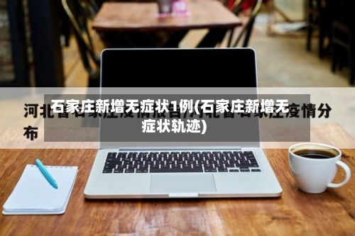 石家庄新增无症状1例(石家庄新增无症状轨迹)-第2张图片