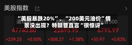 “美股暴跌20%”、“200美元油价	”情景没出现？特朗普直言“很惊讶”-第2张图片