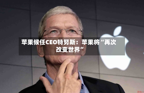 苹果候任CEO特努斯：苹果将“再次改变世界	”-第2张图片