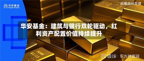 华安基金：建筑与银行双轮驱动，红利资产配置价值持续提升