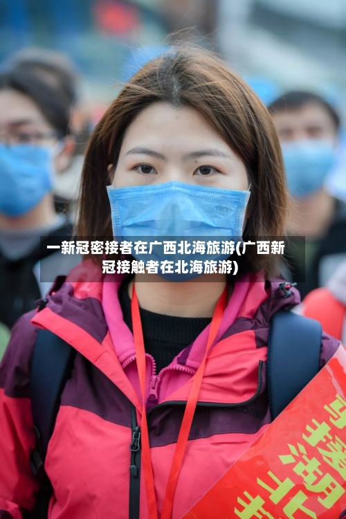 一新冠密接者在广西北海旅游(广西新冠接触者在北海旅游)-第2张图片