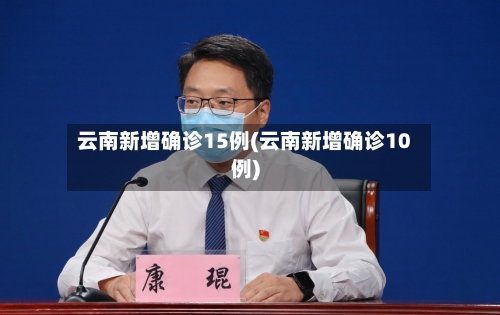 云南新增确诊15例(云南新增确诊10例)-第3张图片