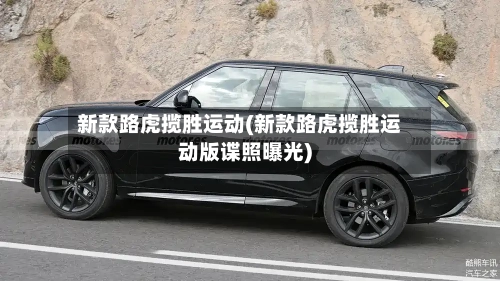 新款路虎揽胜运动(新款路虎揽胜运动版谍照曝光)-第2张图片